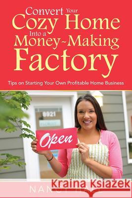Convert Your Cozy Home Into a Money-Making Factory: Tips on Starting Your Own Profitable Home Business Nancy Hall 9781635019933