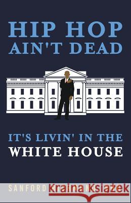 Hip Hop Ain't Dead: It's Livin' in the White House Sanford Richmond, PhD 9781635052268 Mill City Press, Inc.