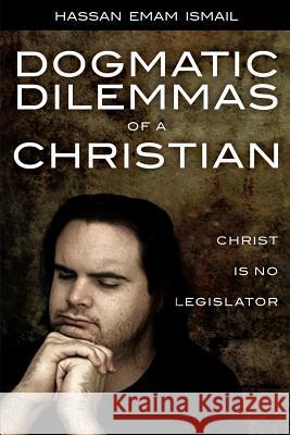 Dogmatic Dilemmas of a Christian: Christ is No Legislator Ismail, Hassan Emam 9781635055993