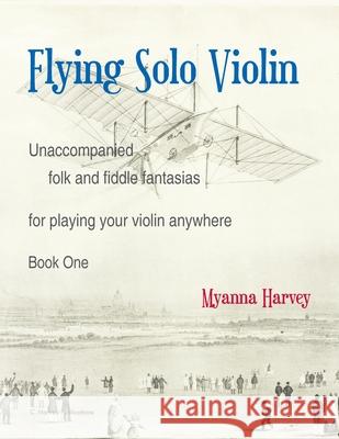 Flying Solo Violin, Unaccompanied Folk and Fiddle Fantasias for Playing Your Violin Anywhere, Book One Myanna Harvey 9781635232547