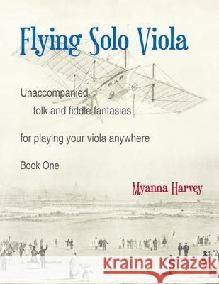 Flying Solo Viola, Unaccompanied Folk and Fiddle Fantasias for Playing Your Viola Anywhere, Book One Myanna Harvey 9781635232561