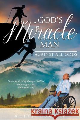 God's Miracle Man: Against All Odds Keith Tucker 9781635254433 Christian Faith Publishing, Inc.
