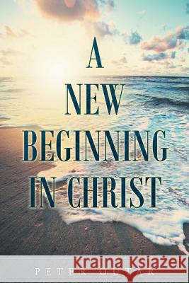 A New Beginning in Christ Peter Outar 9781635255294 Christian Faith Publishing, Inc.