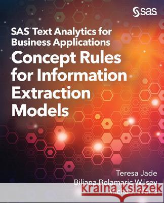 SAS Text Analytics for Business Applications: Concept Rules for Information Extraction Models Teresa Jade, Biljana Belamaric-Wilsey, Michael Wallis 9781635266641 SAS Institute