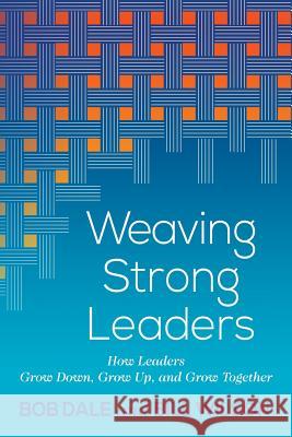 Weaving Strong Leaders: How Leaders Grow Down, Grow Up, and Grow Together Bob Dale Bill Wilson 9781635280005