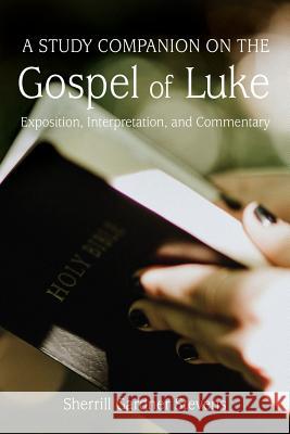 A Study Companion on the Gospel of Luke: Exposition, Interpretation, and Commentary Sherrill Gardner Stevens 9781635280661