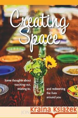 Creating Space: Some thoughts about reaching out, relating to, and redeeming the lives around you Jon R. Roebuck 9781635280760