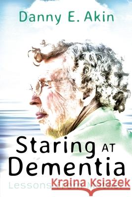 Staring at Dementia: Lessons from Mother Danny E. Akin 9781635281385