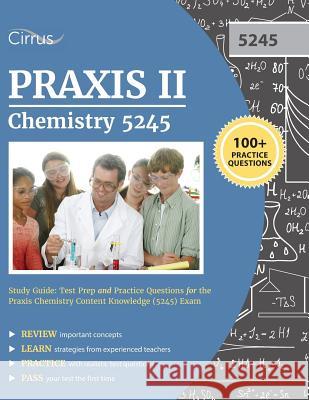 Praxis II Chemistry 5245 Study Guide: Test Prep and Practice Questions for the Praxis Chemistry Content Knowledge (5245) Exam Praxis II Chemistry (5245) Exam 9781635300987 Cirrus Test Prep