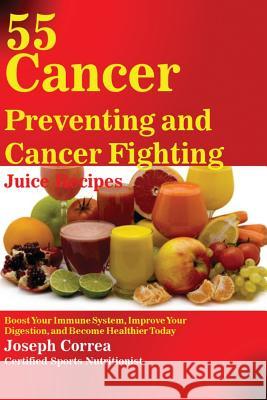 55 Cancer Preventing and Cancer Fighting Juice Recipes: Boost Your Immune System, Improve Your Digestion, and Become Healthier Today Joseph Correa 9781635310009 Finibi Inc