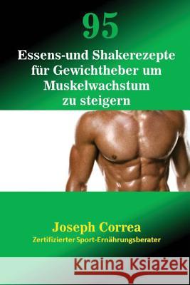 95 Essens- und Shakerezepte für Gewichtheber um Muskelwachstum zu steigern Correa, Joseph 9781635310146