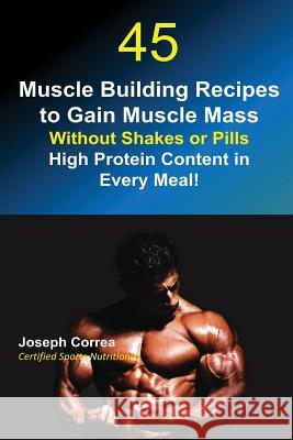45 Muscle Building Recipes to Gain Muscle Mass Without Shakes or Pills: High Protein Content in Every Meal! Joseph Correa 9781635310481 Finibi Inc