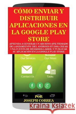 Cómo Enviar y Distribuir Aplicaciones en la Google Play Store: Aprenda a generar un archivo APK firmado de lanzamiento del Android Studio, crear una cuenta de desarrollador, y publicar su aplicación e Joseph Correa 9781635310511 Finibi Inc