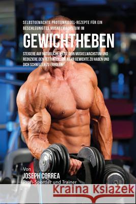 Selbstgemachte Proteinriegel-Rezepte für ein beschleunigtes Muskelwachstum im Gewichtheben: Steigere auf natürliche Weise dein Muskelwachstum und redu Correa, Joseph 9781635311426 Finibi Inc