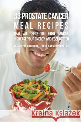 33 Prostate Cancer Meal Recipes That Will Help You Fight Cancer, Increase Your Energy, and Feel Better: The Simple Solution to Your Cancer Problems Joe Correa 9781635311457 Finibi Inc