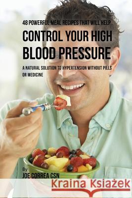 48 Powerful Meal Recipes That Will Help Control Your High Blood Pressure: A Natural Solution to Hypertension without Pills or Medicine Correa, Joe 9781635311532 Live Stronger Faster