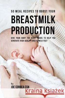 50 Meal Recipes to Boost Your Breastmilk Production: Give Your Body the Right Foods to Help You Generate High Quality Breastmilk Fast Joe Correa 9781635311549 Live Stronger Faster