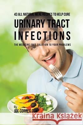 43 All Natural Meal Recipes to Help Cure Urinary Tract Infections: The Medicine Free Solution to Your Problems Joe Correa 9781635311822 Live Stronger Faster
