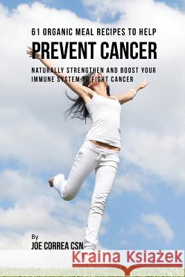 61 Organic Meal Recipes to Help Prevent Cancer: Naturally Strengthen and Boost Your Immune System to Fight Cancer Joe Correa 9781635311921 Live Stronger Faster