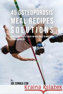 45 Osteoporosis Meal Recipe Solutions: Start Eating the Best Foods for Your Bones to Make Them Strong and Healthy Joe Correa, CSN 9781635311969 Live Stronger Faster