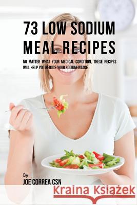 73 Low Sodium Meal Recipes: No Matter What Your Medical Condition, These Recipes Will Help You Reduce Your Sodium Intake Joe Correa 9781635312034 Live Stronger Faster