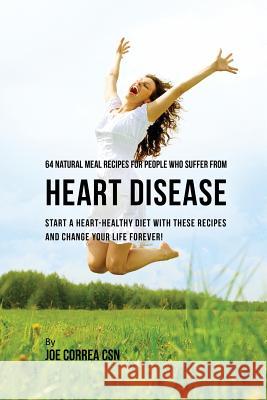 64 Natural Meal Recipes for People Who Suffer From Heart Disease: Start a Heart-Healthy Diet With These Recipes And Change Your Life Forever! Correa, Joe 9781635312058 Live Stronger Faster