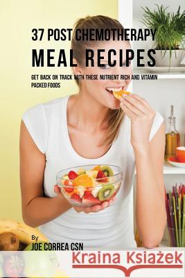 37 Post Chemotherapy Meal Recipes: Get Back On Track with These Nutrient Rich and Vitamin Packed Foods Correa, Joe 9781635312096 Live Stronger Faster