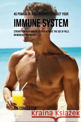 45 Powerful Juice Recipes to Boost Your Immune System: Strengthen Your Immune System without the Use of Pills or Medical Treatments Correa, Joe 9781635312119 Live Stronger Faster
