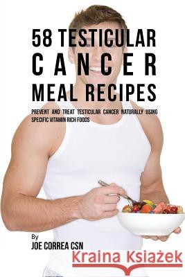 58 Testicular Cancer Meal Recipes: Prevent and Treat Testicular Cancer Naturally Using Specific Vitamin Rich Foods Joe Correa 9781635312157 Live Stronger Faster