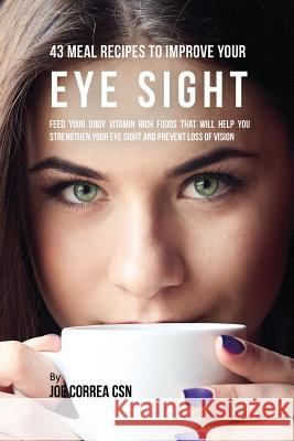 43 Meal Recipes to Improve Your Eye Sight: Feed Your Body Vitamin Rich Foods That Will Help You Strengthen Your Eye Sight and Prevent Loss of Vision Joe Correa 9781635312393 Live Stronger Faster