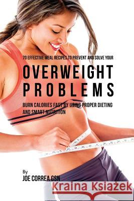 70 Effective Meal Recipes to Prevent and Solve Your Overweight Problems: Burn Calories Fast by Using Proper Dieting and Smart Nutrition Joe Correa 9781635312607 Live Stronger Faster