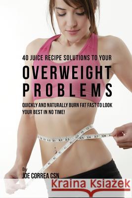 40 Juice Recipe Solutions to Your Overweight Problems: Quickly and Naturally Burn Fat Fast to Look Your Best in No Time! Joe Correa   9781635312867 Live Stronger Faster