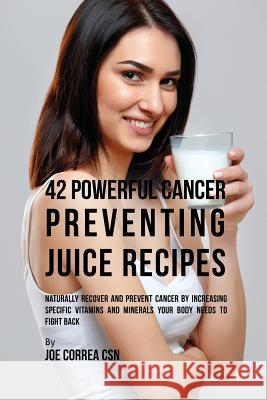 42 Powerful Cancer Preventing Juice Recipes: Naturally Recovery and Prevent Cancer by Increasing Specific Vitamins and Minerals Your Body Needs to Fig Joe Correa   9781635312881 Live Stronger Faster