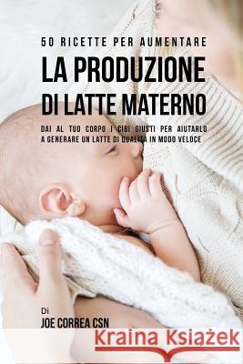 50 Ricette per aumentare la produzione di latte materno: Dai al tuo corpo i cibi giusti per aiutarlo a generare un latte di qualità in modo veloce Correa, Joe 9781635313246 Live Stronger Faster