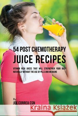 54 Post Chemotherapy Juice Recipes: Vitamin Rich Juices That Will Strengthen Your Body Naturally without the Use of Pills and Medicine Correa, Joe 9781635313277 Live Stronger Faster
