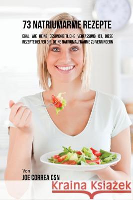 73 natriumarme Rezepte: Egal wie deine gesundheitliche Verfassung ist, diese Rezepte helfen dir, deine Natriumaufnahme zu verringern Correa, Joe 9781635313406 Live Stronger Faster