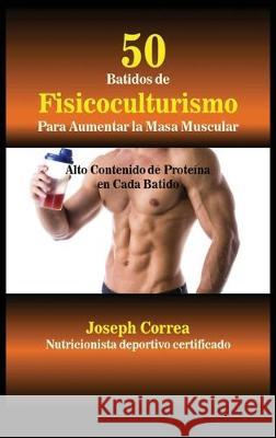 50 Batidos de Fisicoculturismo para Aumentar la Masa Muscular: Alto contenido de proteína en cada batido Correa, Joseph 9781635314861 Finibi Inc