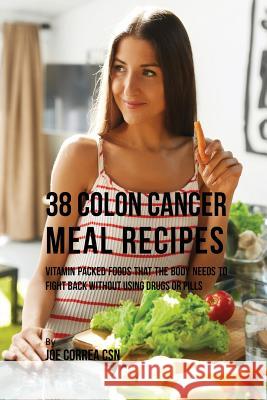 38 Colon Cancer Meal Recipes: Vitamin Packed Foods That the Body Needs To Fight Back Without Using Drugs or Pills Correa, Joe 9781635315868 Live Stronger Faster