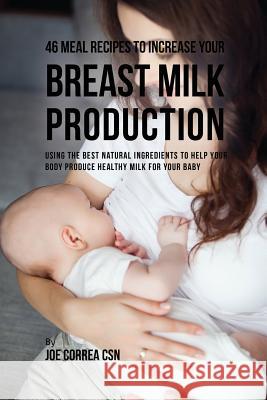46 Meal Recipes to Increase Your Breast Milk Production: Using the Best Natural Ingredients to Help Your Body Produce Healthy Milk for Your Baby Joe Correa 9781635315905 Live Stronger Faster