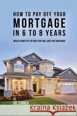 How to pay off your mortgage in 6 to 8 years: Wealth habits of the rich that will save you thousands Correa, Joe 9781635315998 Live Stronger Faster