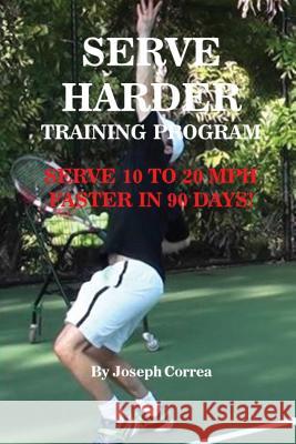 Serve Harder Training Program: Serve 10 to 20 mph faster in 90 days! Correa, Joseph 9781635316001 Finibi Inc