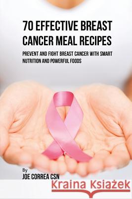 70 Effective Breast Cancer Meal Recipes: Prevent and Fight Breast Cancer with Smart Nutrition and Powerful Foods Joe Correa, CSN   9781635316100 Live Stronger Faster