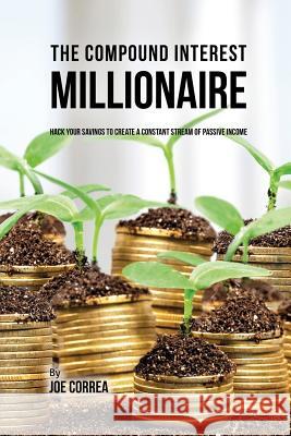The Compound Interest Millionaire: Hack Your Savings to Create a Constant Stream of Passive Income Joe Correa 9781635316117 Live Stronger Faster