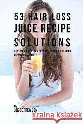 53 Hair Loss Juice Recipe Solutions: Juice Your Way to Healthier and Stronger Hair Using Natures Ingredients Joe Correa, CSN 9781635316216 Live Stronger Faster