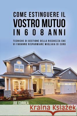 Come Estinguere Il Vostro Mutuo In 6 O 8 Anni: Tecniche Di Gestione Della Ricchezza Che Vi Faranno Risparmiare Migliaia Di Euro Correa, Joe 9781635316315 Live Stronger Faster