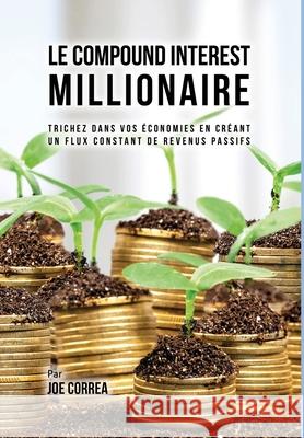 Le Compound Interest Millionaire: Trichez dans vos ?conomies en cr?ant un flux constant de revenus passifs Joe Correa 9781635316360 Live Stronger Faster