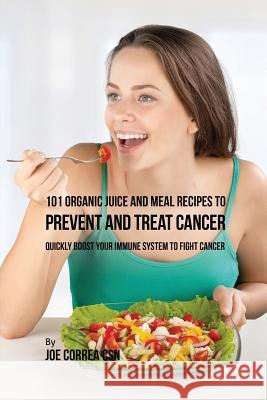 101 Organic Juice and Meal Recipes to Prevent and Treat Cancer: Quickly Boost Your Immune System to Fight Cancer Joe Correa 9781635316599 Live Stronger Faster