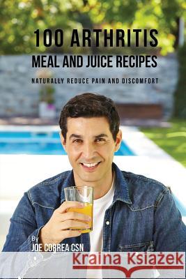 100 Arthritis Meal and Juice Recipes: Naturally Reduce Pain and Discomfort Joe Correa 9781635316605