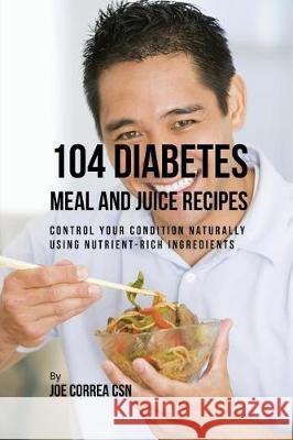 104 Diabetes Meal and Juice Recipes: Control Your Condition Naturally Using Nutrient-Rich Ingredients Joe Correa 9781635316865 Live Stronger Faster