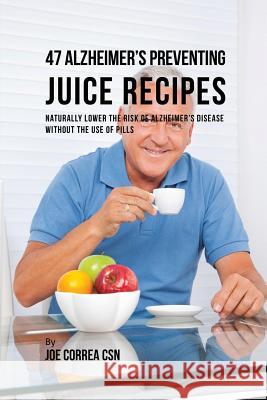 47 Alzheimer's Preventing Juice Recipes: Naturally Lower the Risk of Alzheimer's disease without the use of Pills Correa, Joe 9781635317329 Live Stronger Faster